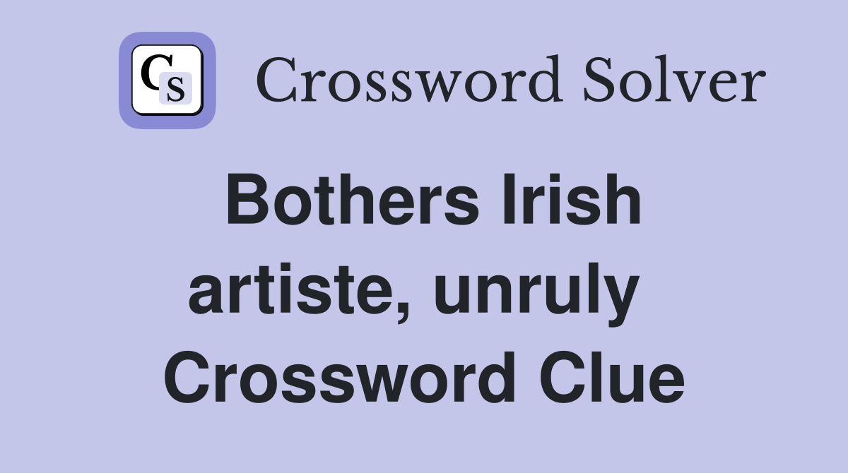 Bothers Irish artiste, unruly  Crossword Clue