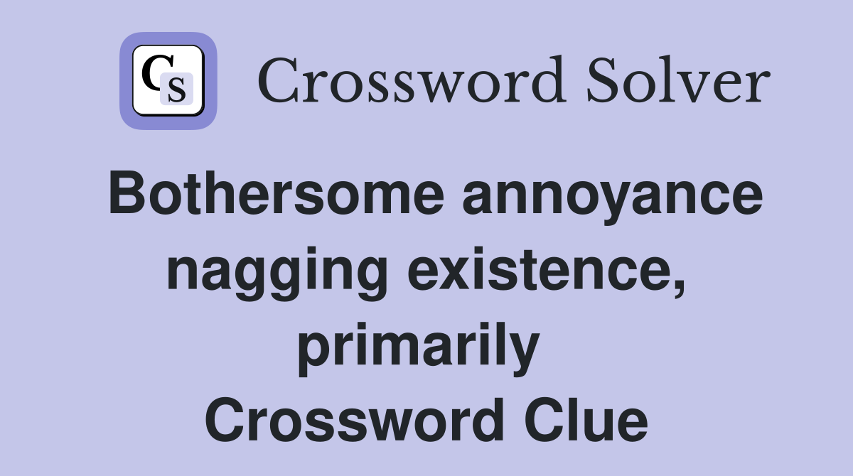 Bothersome annoyance nagging existence, primarily  Crossword Clue