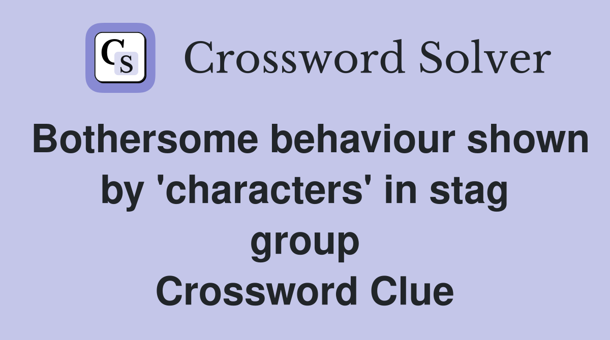 Bothersome behaviour shown by 'characters' in stag group Crossword Clue