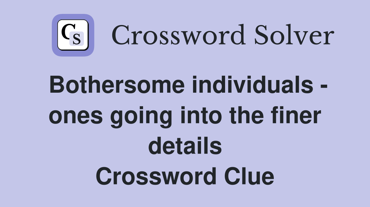 Bothersome individuals - ones going into the finer details Crossword Clue