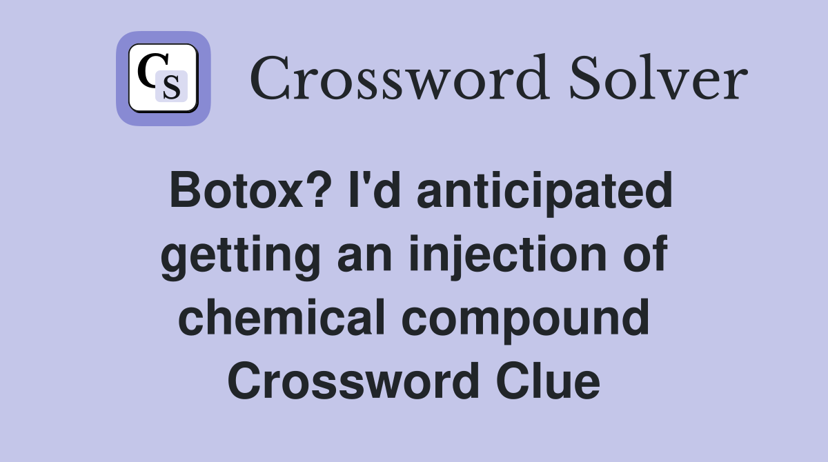 Botox? I'd anticipated getting an injection of chemical compound Crossword Clue