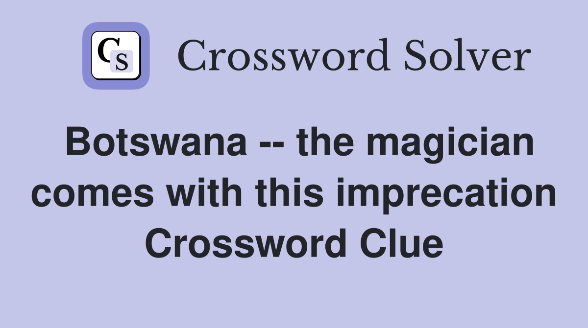 Botswana -- the magician comes with this imprecation Crossword Clue