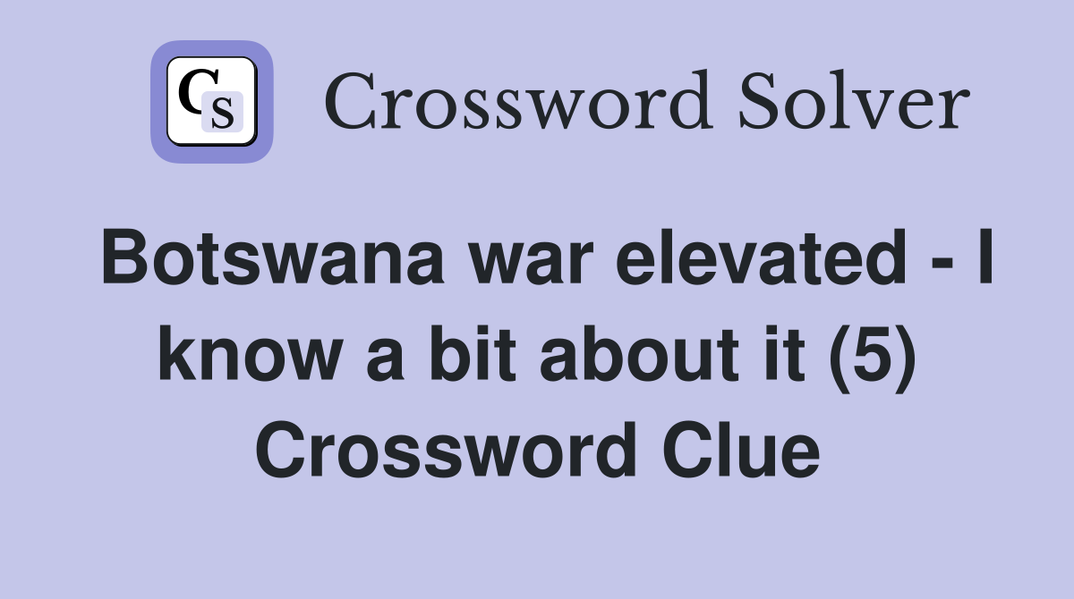 Botswana war elevated - I know a bit about it (5) Crossword Clue