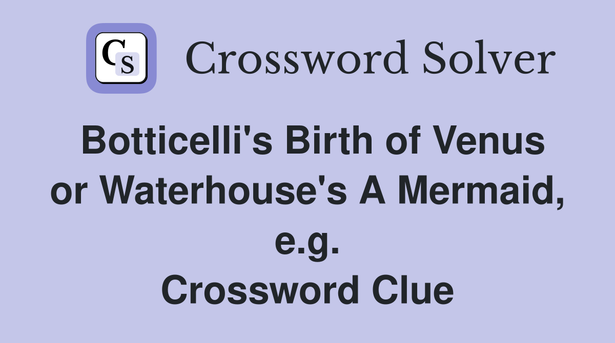 Botticelli's Birth of Venus or Waterhouse's A Mermaid, e.g. Crossword Clue