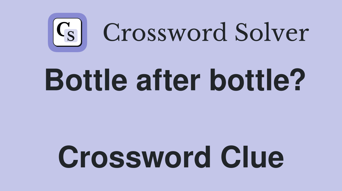 Bottle after bottle?  Crossword Clue