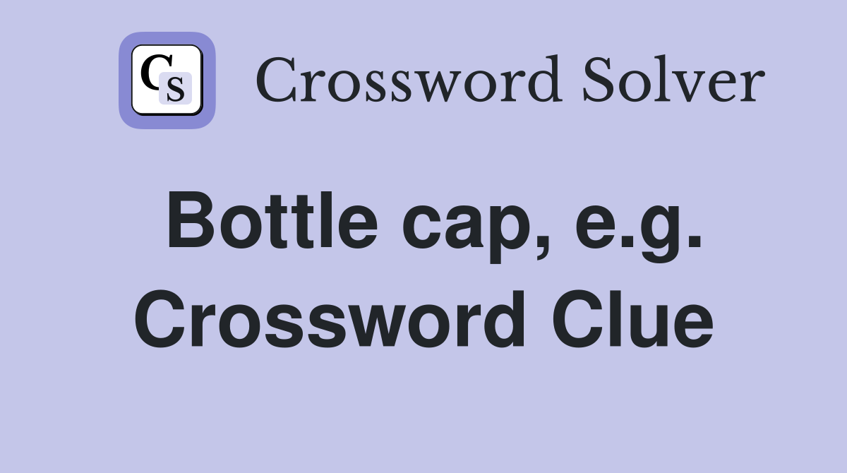 Bottle cap, e.g. Crossword Clue