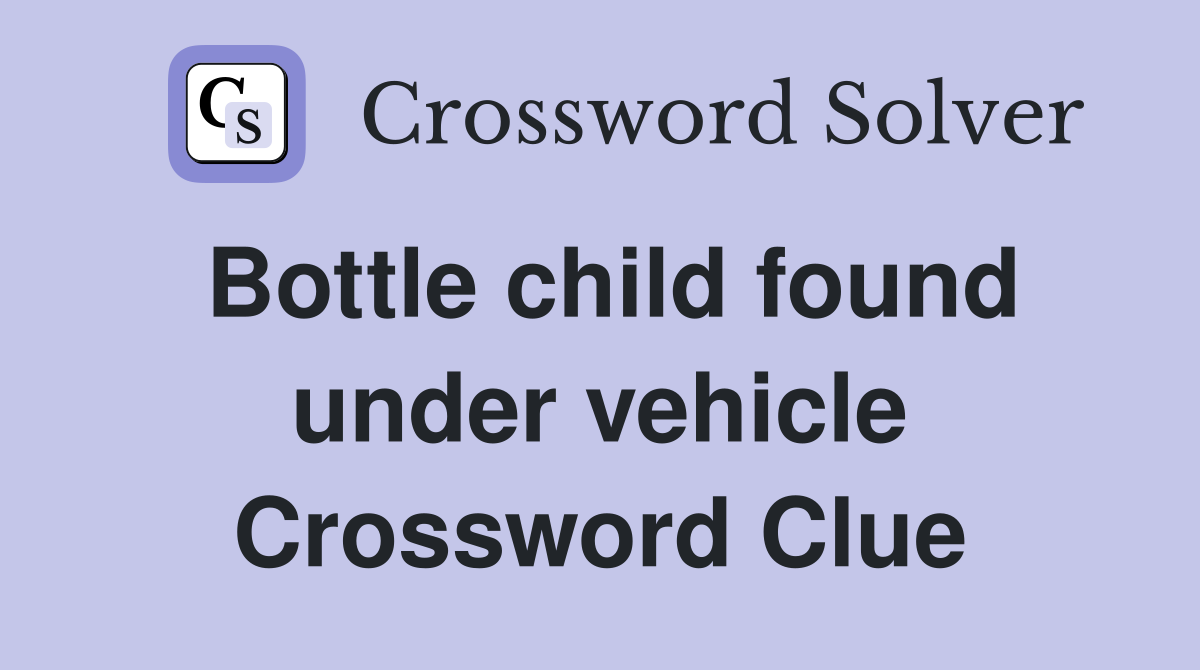 Bottle child found under vehicle Crossword Clue