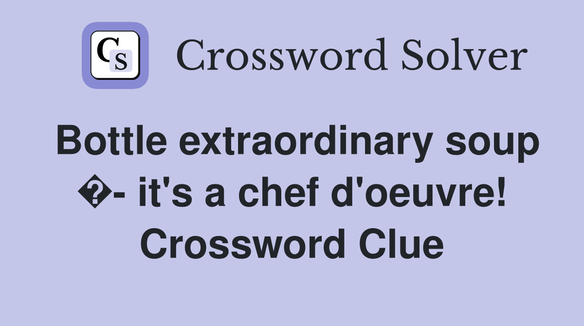 Bottle extraordinary soup �- it's a chef d'oeuvre! Crossword Clue