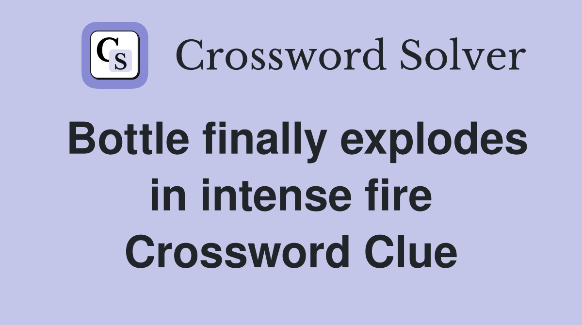 Bottle finally explodes in intense fire Crossword Clue