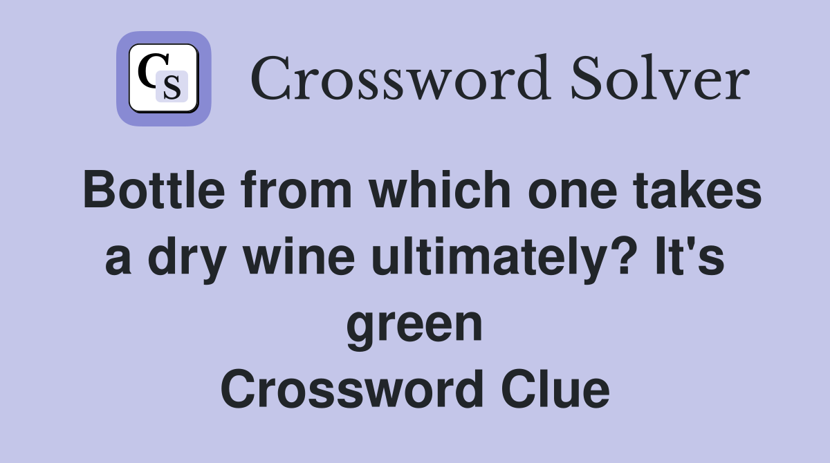Bottle from which one takes a dry wine ultimately? It's green Crossword Clue