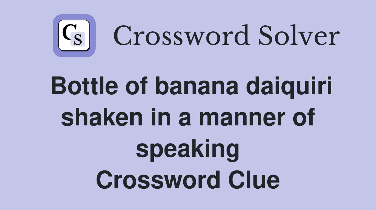 Bottle of banana daiquiri shaken in a manner of speaking Crossword Clue