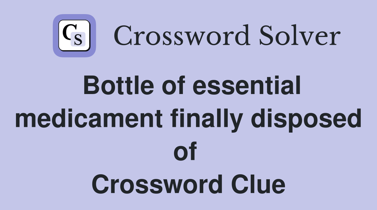 Bottle of essential medicament finally disposed of  Crossword Clue