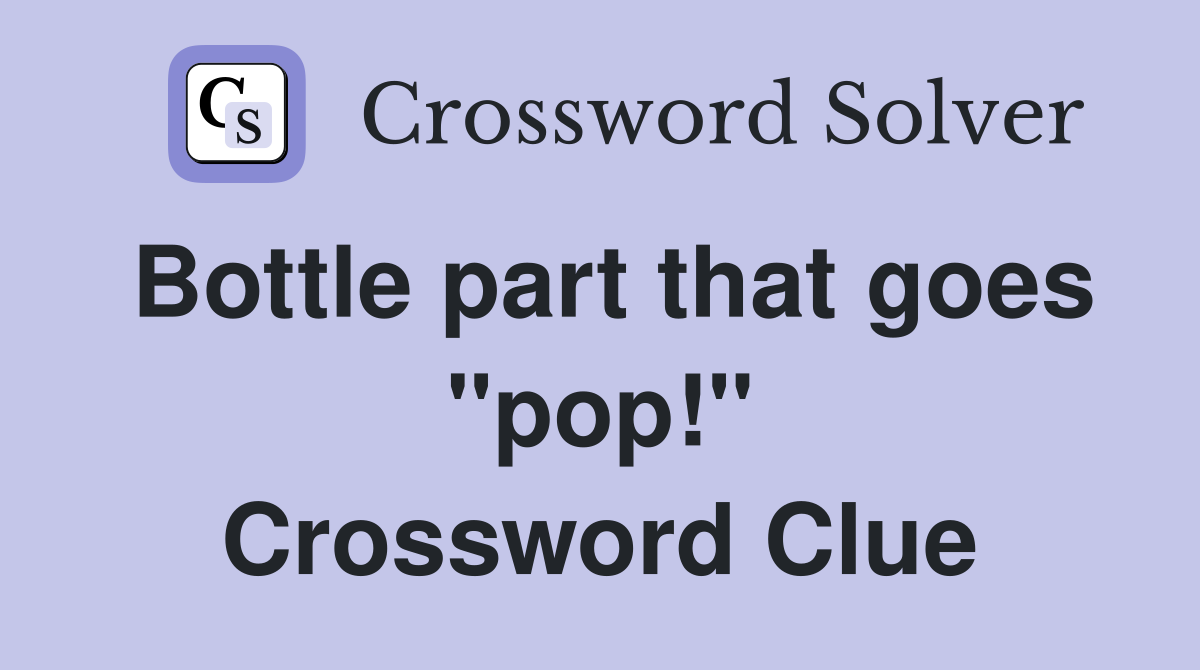 Bottle part that goes "pop!" Crossword Clue