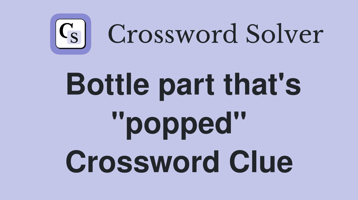 Bottle part that's "popped" Crossword Clue