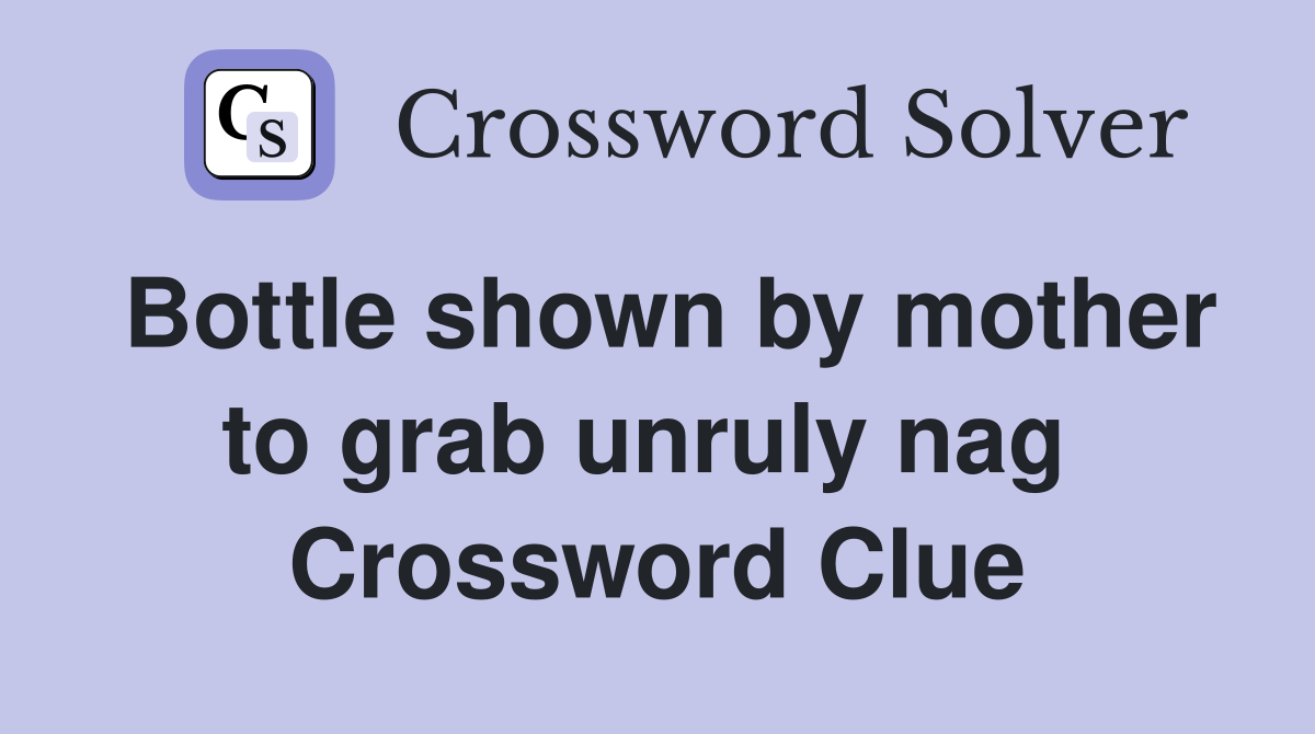 Bottle shown by mother to grab unruly nag  Crossword Clue