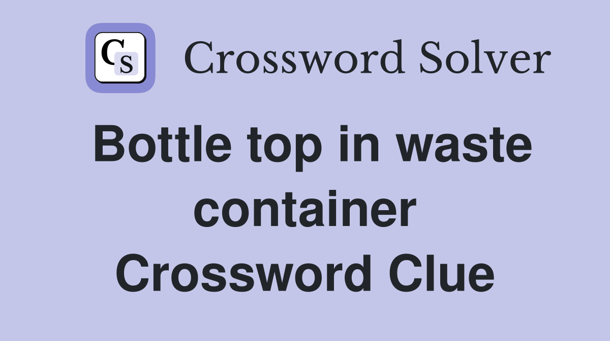 Bottle top in waste container Crossword Clue