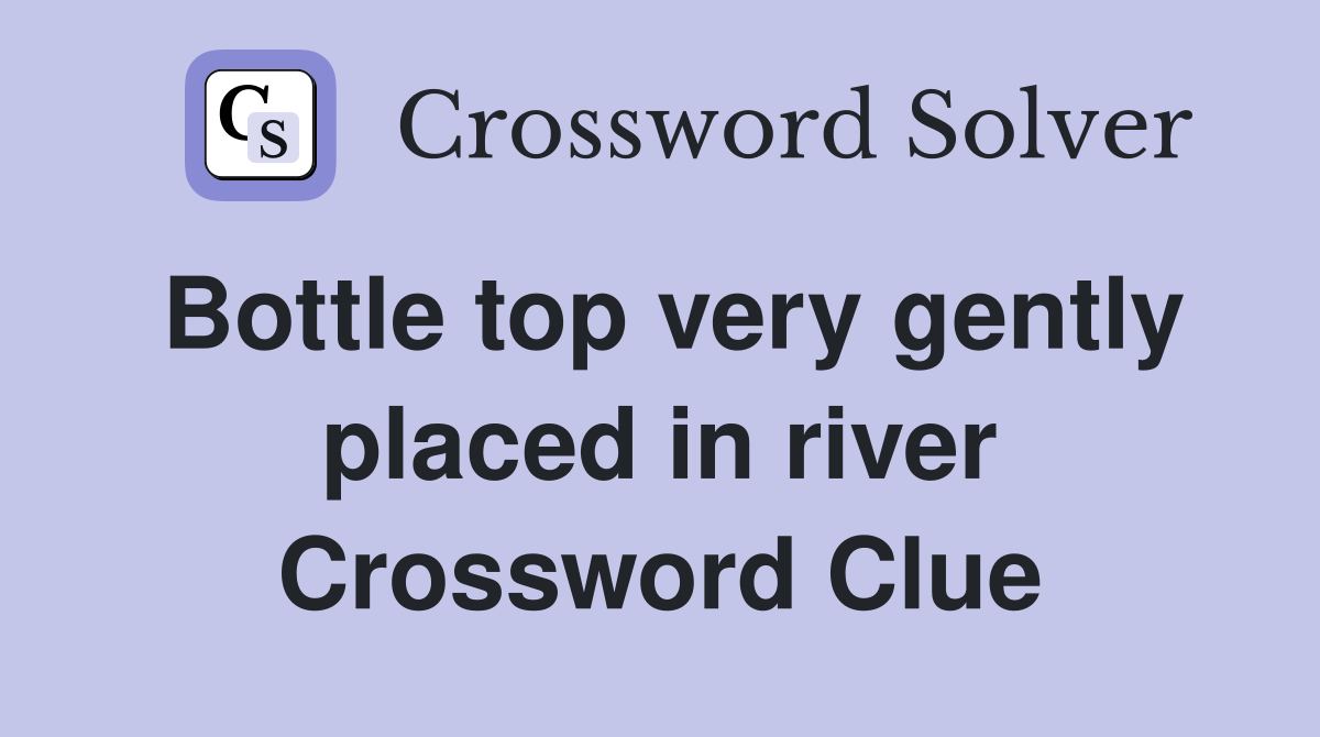 Bottle top very gently placed in river Crossword Clue