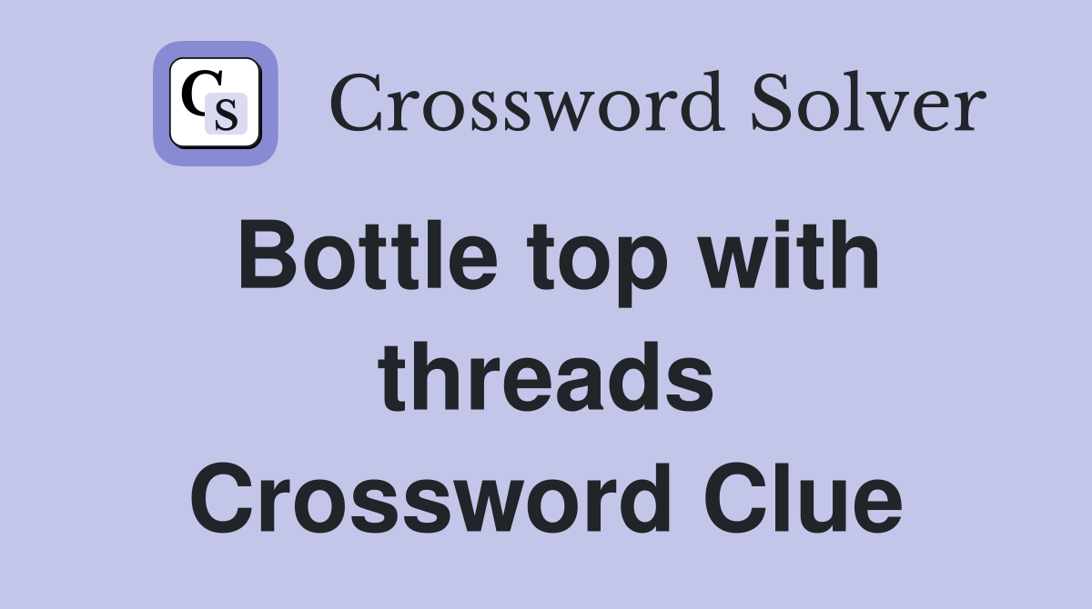 Bottle top with threads Crossword Clue