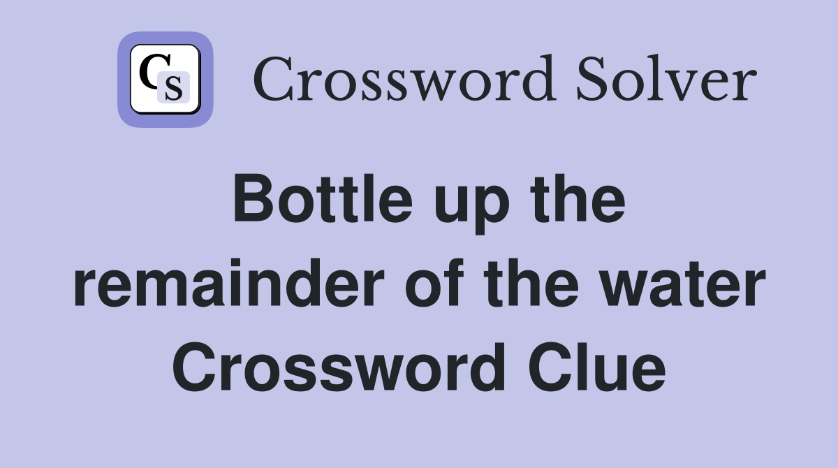 Bottle up the remainder of the water Crossword Clue