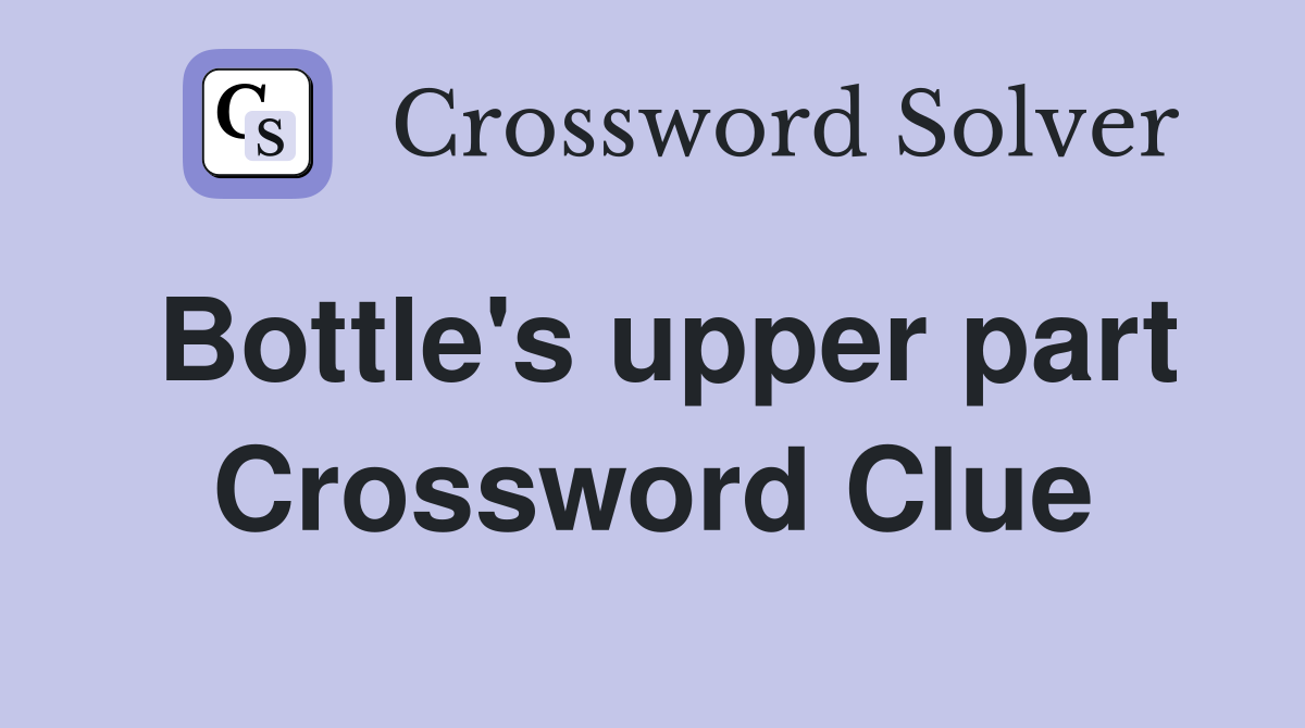 Bottle's upper part Crossword Clue