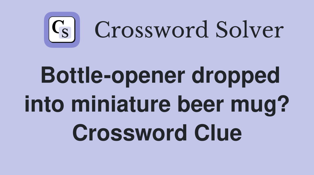 Bottle-opener dropped into miniature beer mug? Crossword Clue