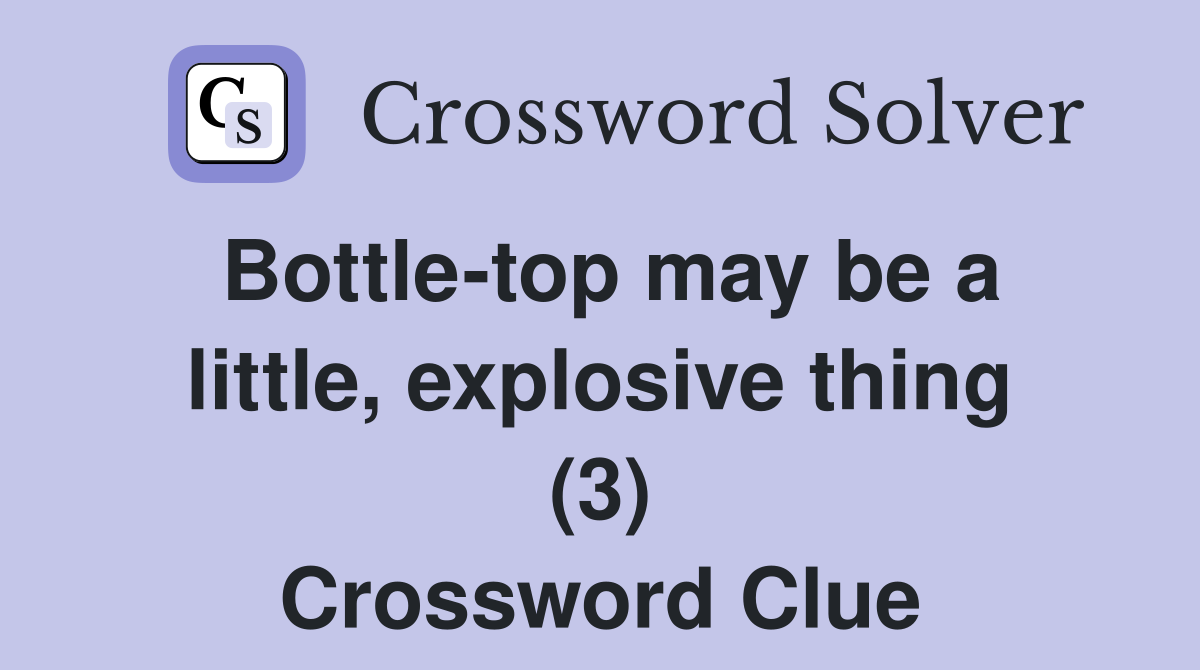 Bottle-top may be a little, explosive thing (3) Crossword Clue