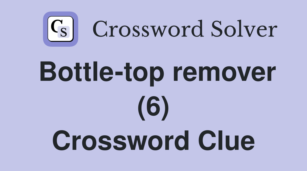 Bottle-top remover (6) Crossword Clue