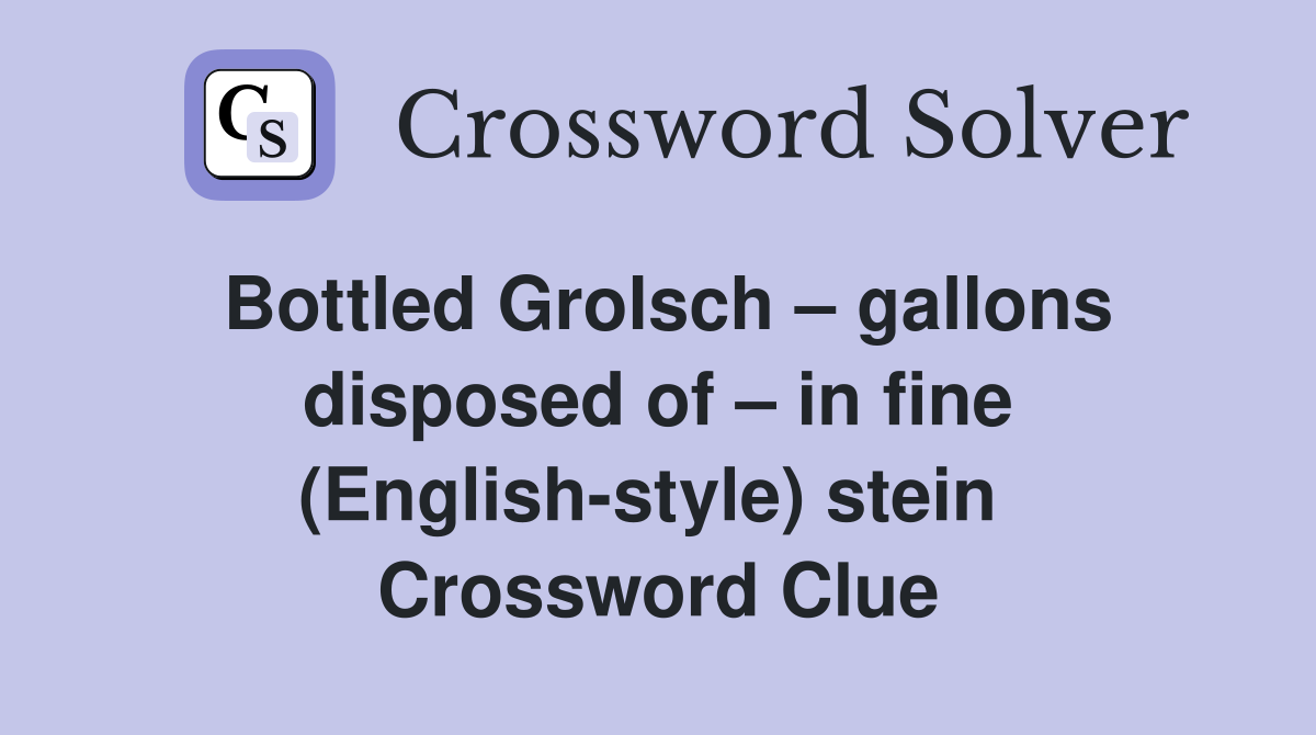 Bottled Grolsch – gallons disposed of – in fine (English-style) stein  Crossword Clue