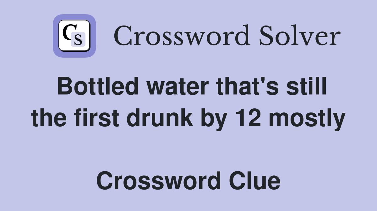 Bottled water that's still the first drunk by 12 mostly  Crossword Clue