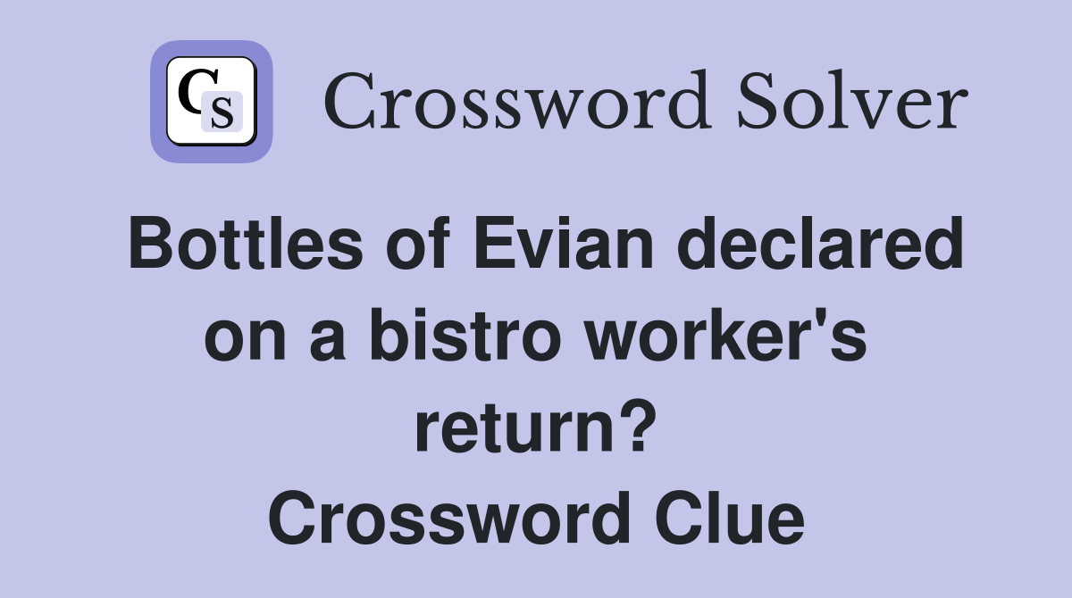 Bottles of Evian declared on a bistro worker's return? Crossword Clue