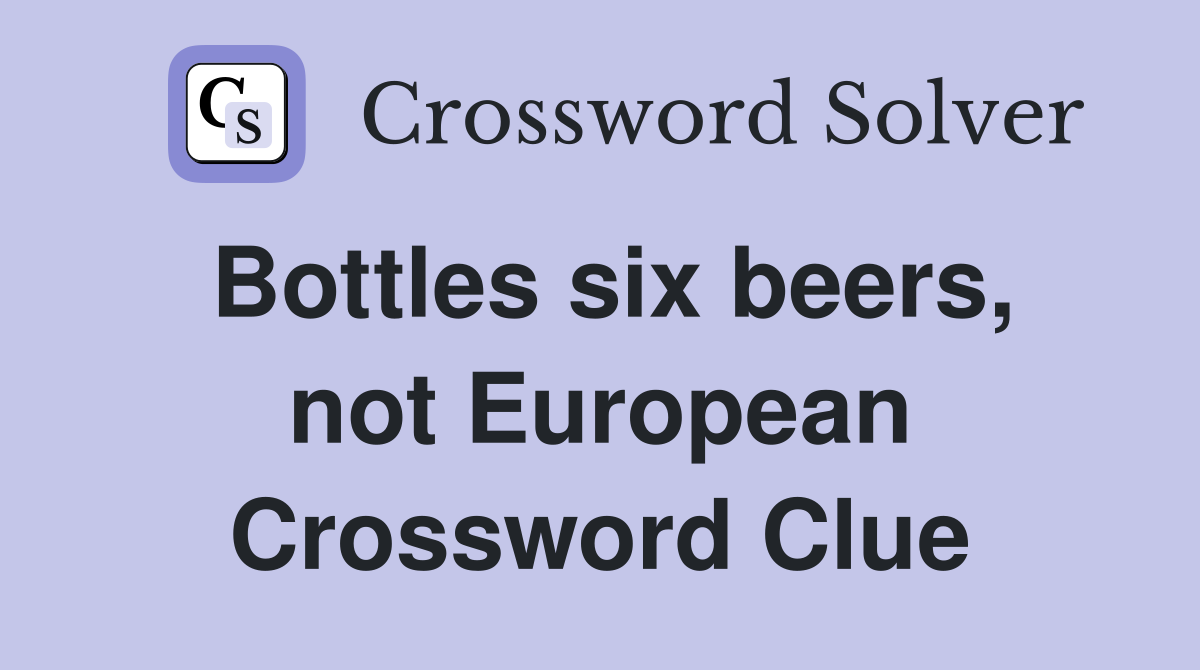 Bottles six beers, not European Crossword Clue
