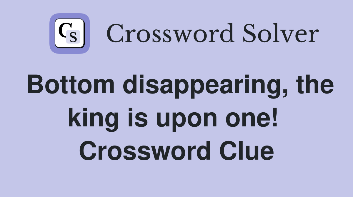 Bottom disappearing, the king is upon one!  Crossword Clue