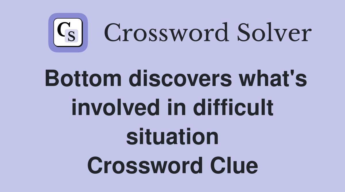 Bottom discovers what's involved in difficult situation Crossword Clue