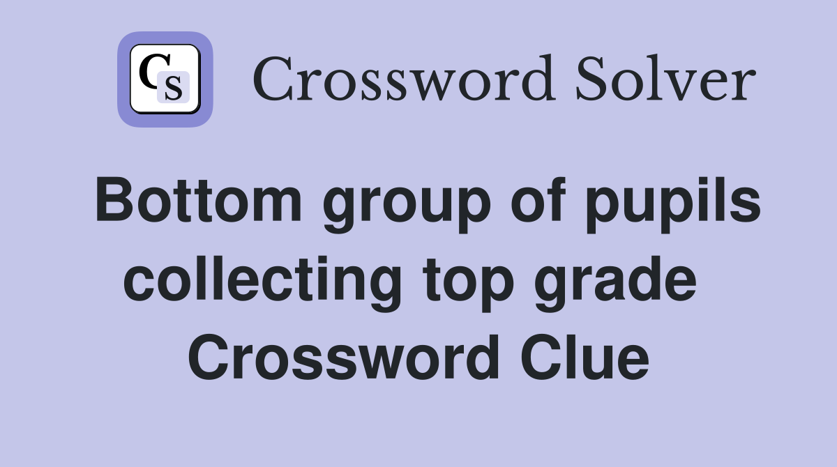 Bottom group of pupils collecting top grade  Crossword Clue