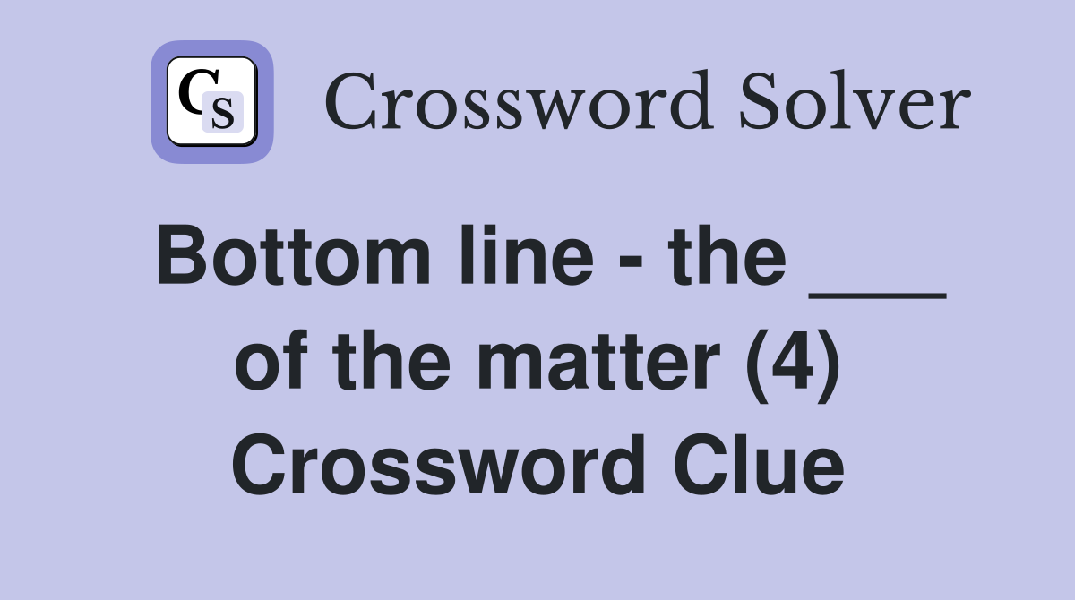 Bottom line - the ___ of the matter (4) Crossword Clue