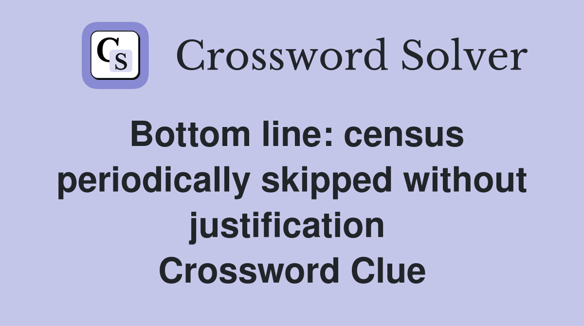 Bottom line: census periodically skipped without justification  Crossword Clue