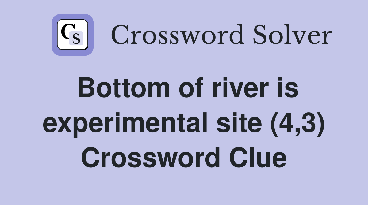 Bottom of river is experimental site (4,3) Crossword Clue