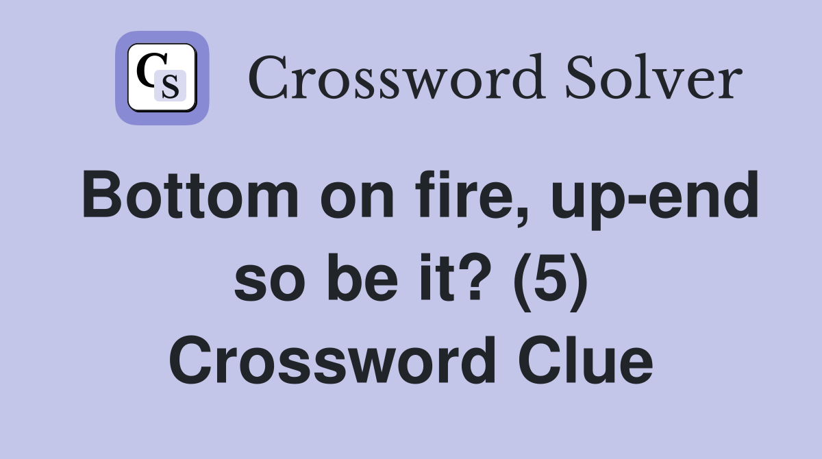 Bottom on fire, up-end so be it? (5) Crossword Clue