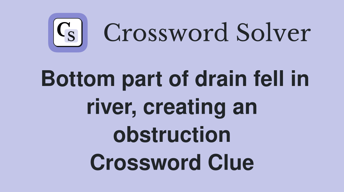 Bottom part of drain fell in river, creating an obstruction Crossword Clue