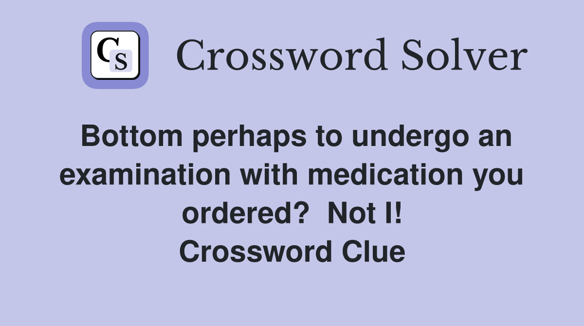 Bottom perhaps to undergo an examination with medication you ordered?  Not I! Crossword Clue