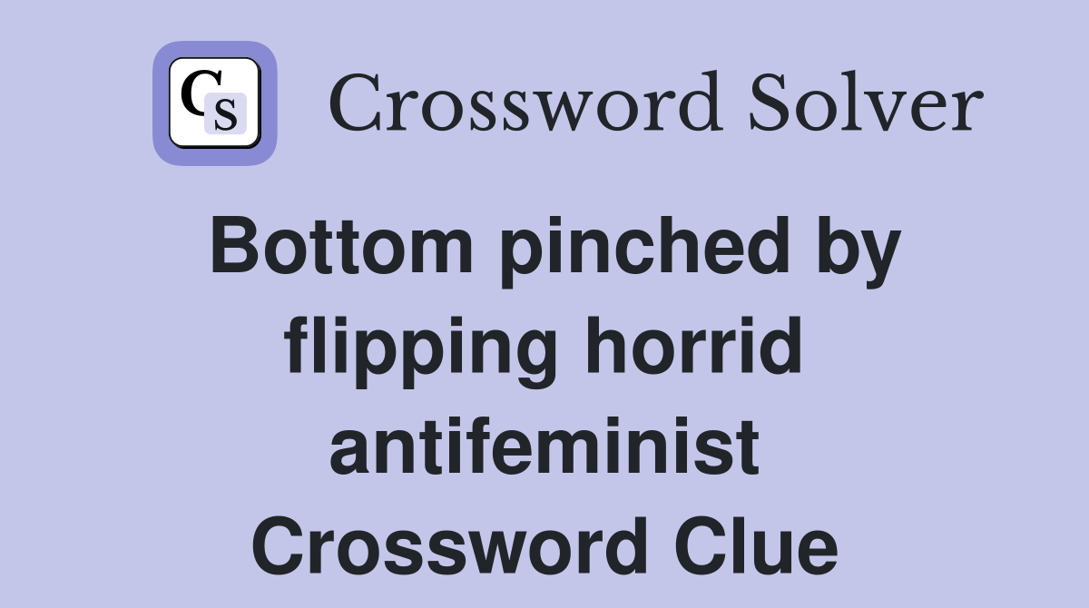 Bottom pinched by flipping horrid antifeminist Crossword Clue