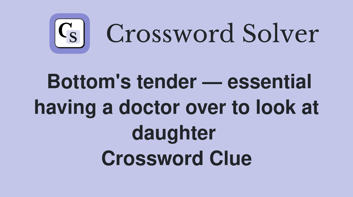 Bottom's tender — essential having a doctor over to look at daughter  Crossword Clue
