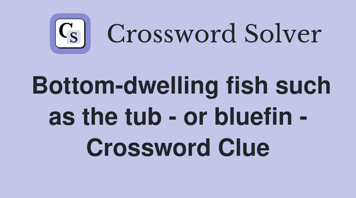 Bottom-dwelling fish such as the tub - or bluefin - Crossword Clue