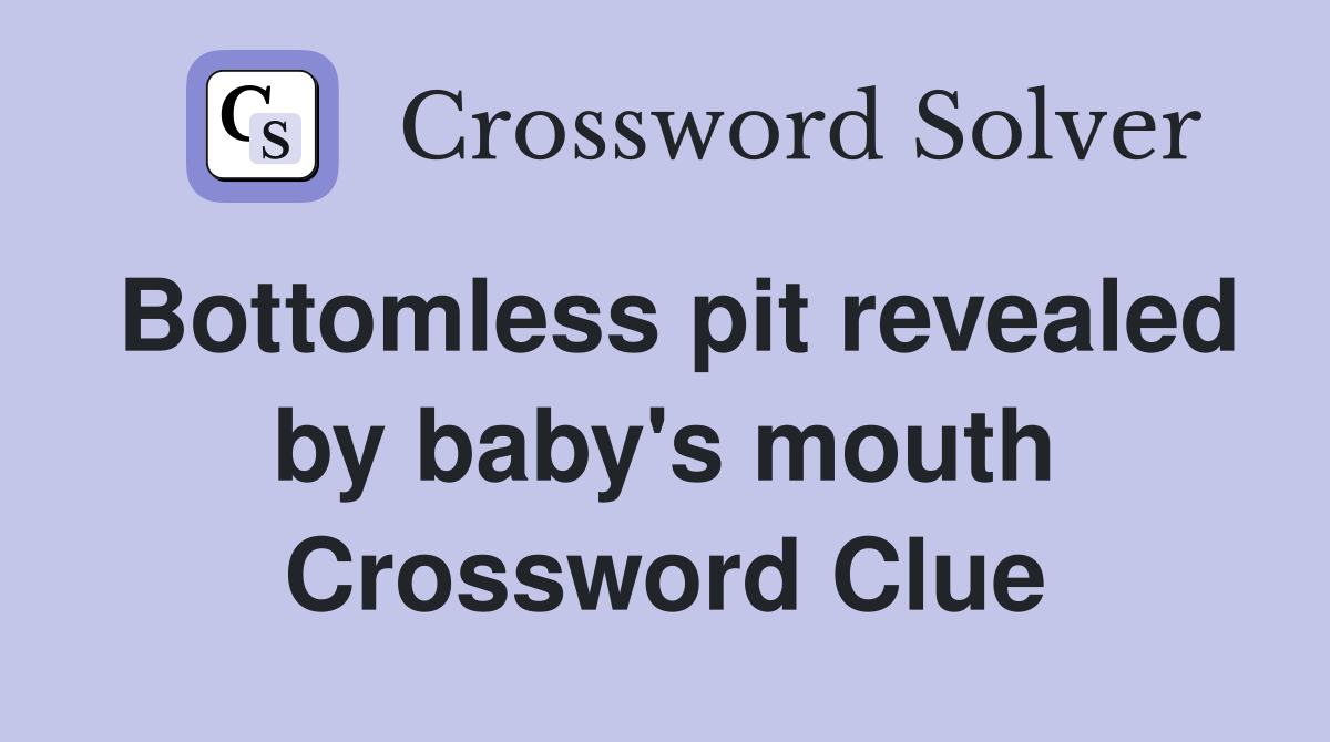 Bottomless pit revealed by baby's mouth Crossword Clue