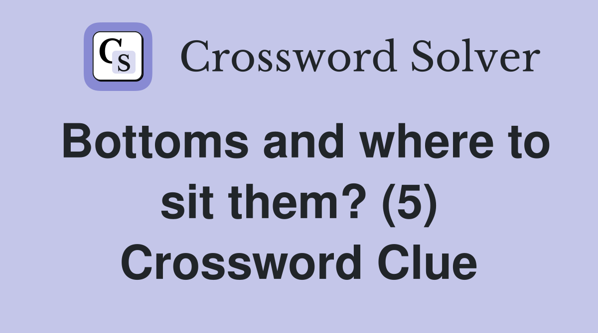 Bottoms and where to sit them? (5) Crossword Clue