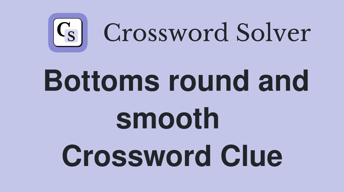 Bottoms round and smooth  Crossword Clue