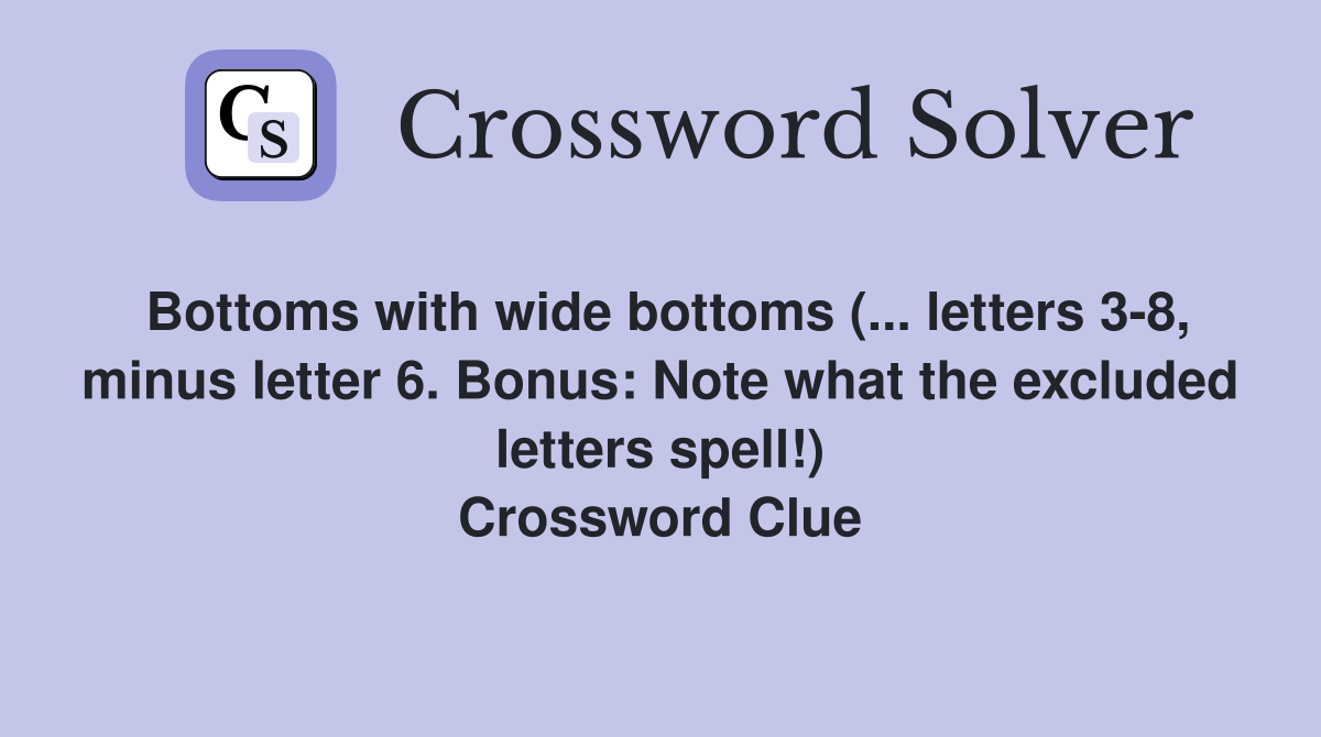 Bottoms with wide bottoms (... letters 3-8, minus letter 6. Bonus: Note what the excluded letters spell!) Crossword Clue