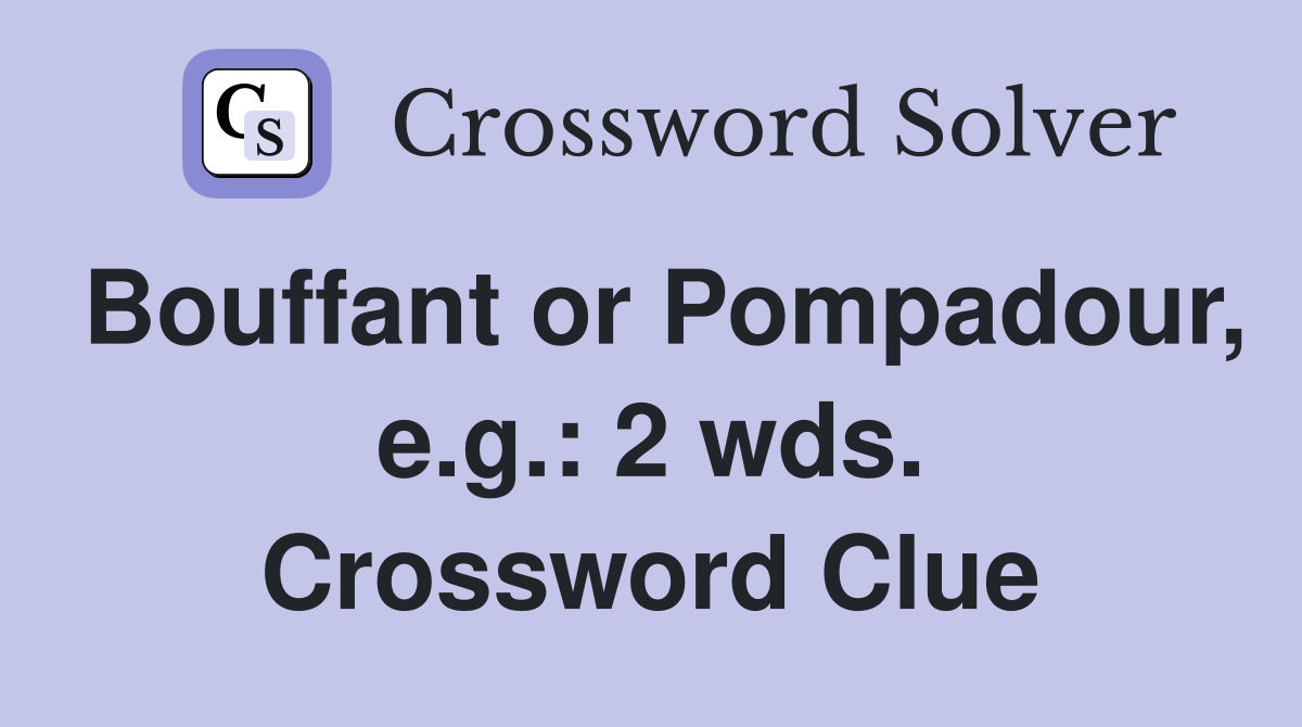 Bouffant or Pompadour, e.g.: 2 wds. Crossword Clue
