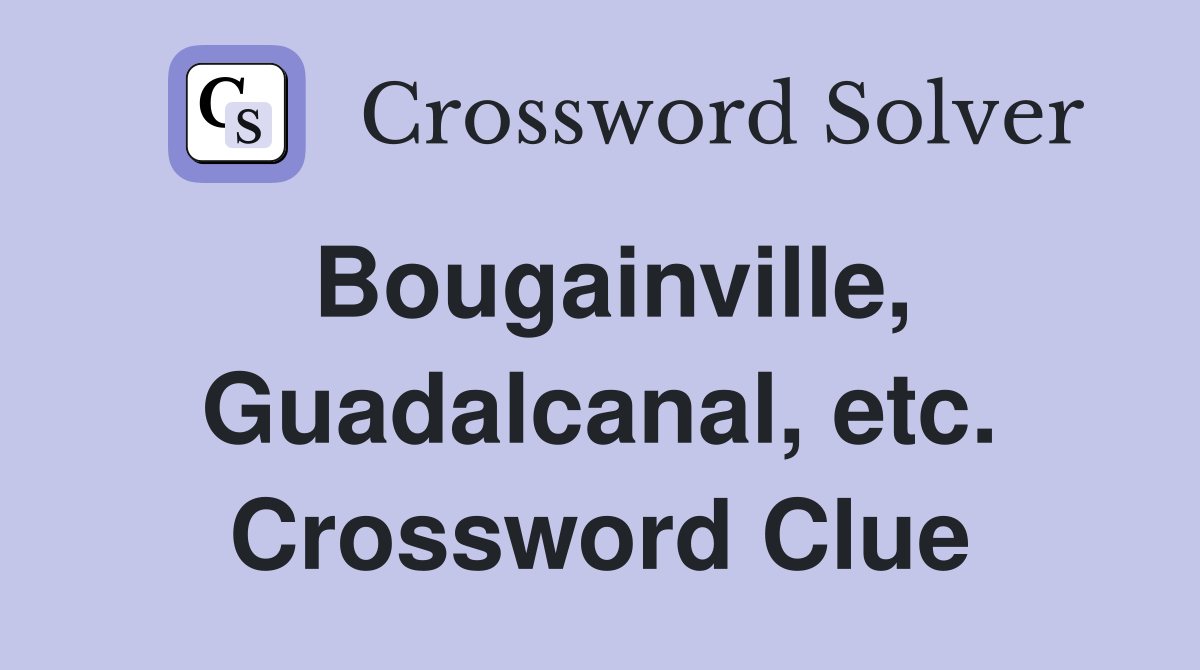 Bougainville, Guadalcanal, etc. Crossword Clue