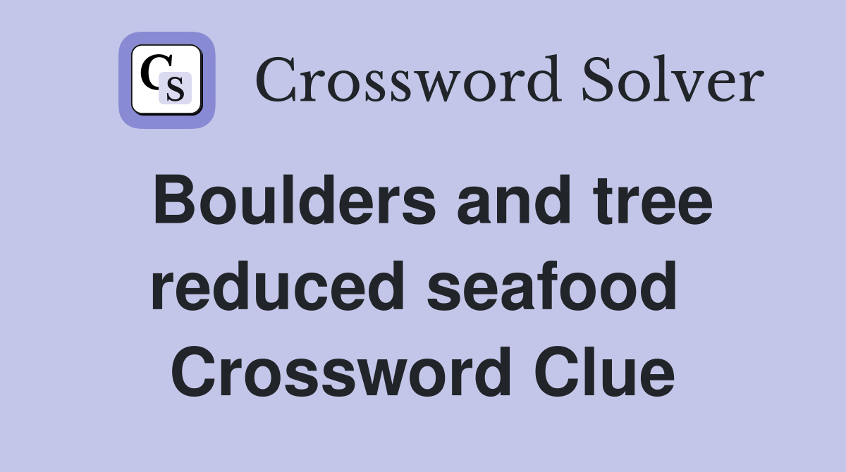 Boulders and tree reduced seafood  Crossword Clue